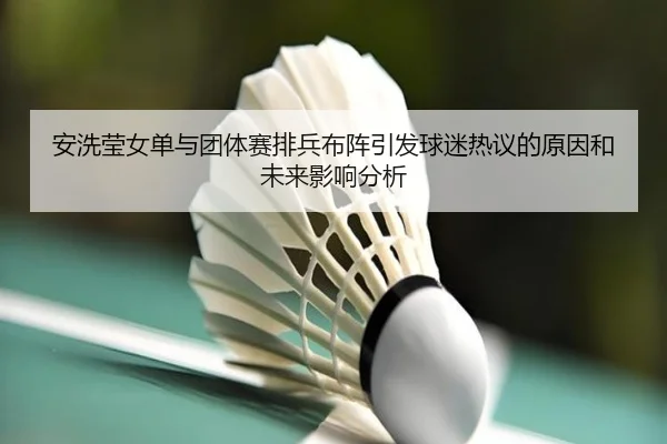 安洗莹女单与团体赛排兵布阵引发球迷热议的原因和未来影响分析