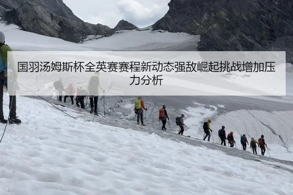 国羽汤姆斯杯全英赛赛程新动态强敌崛起挑战增加压力分析