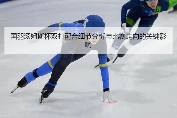 国羽汤姆斯杯双打配合细节分析与比赛走向的关键影响
